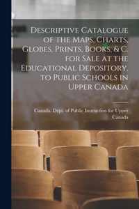 Descriptive Catalogue of the Maps, Charts, Globes, Prints, Books, & C. for Sale at the Educational Depository, to Public Schools in Upper Canada [microform]