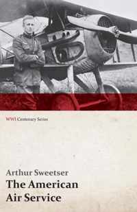 The American Air Service; A Record of Its Problems, Its Difficulties, Its Failures, and Its Final Achievements (Wwi Centenary Series)