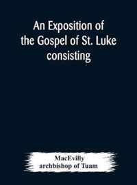 An exposition of the Gospel of St. Luke consisting of an analysis of each chapter and of a commentary Critical, Exegetical, Doctrinal, and Moral