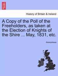 A Copy of the Poll of the Freeholders, as Taken at the Election of Knights of the Shire ... May, 1831, Etc.