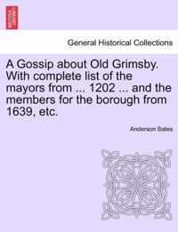 A Gossip about Old Grimsby. with Complete List of the Mayors from ... 1202 ... and the Members for the Borough from 1639, Etc.