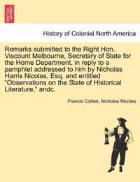 Remarks Submitted to the Right Hon. Viscount Melbourne, Secretary of State for the Home Department, in Reply to a Pamphlet Addressed to Him by Nicholas Harris Nicolas, Esq. and Entitled Observations on the State of Historical Literature, Andc.