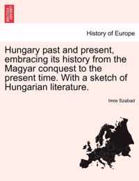 Hungary Past and Present, Embracing Its History from the Magyar Conquest to the Present Time. with a Sketch of Hungarian Literature.