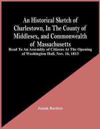 An Historical Sketch Of Charlestown, In The County Of Middlesex, And Commonwealth Of Massachusetts