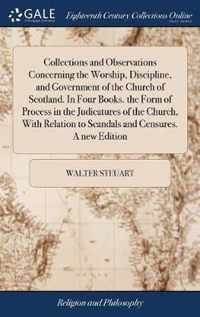 Collections and Observations Concerning the Worship, Discipline, and Government of the Church of Scotland. In Four Books. the Form of Process in the Judicatures of the Church, With Relation to Scandals and Censures. A new Edition