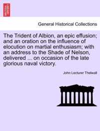 The Trident of Albion, an Epic Effusion; And an Oration on the Influence of Elocution on Martial Enthusiasm; With an Address to the Shade of Nelson, Delivered ... on Occasion of the Late Glorious Naval Victory.