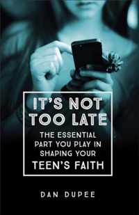 It's Not Too Late The Essential Part You Play in Shaping Your Teen's Faith