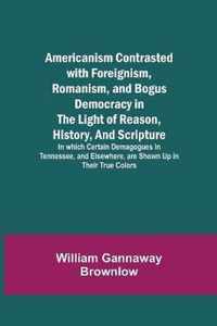 Americanism Contrasted with Foreignism, Romanism, and Bogus Democracy in the Light of Reason, History, and Scripture; In which Certain Demagogues in Tennessee, and Elsewhere, are Shown Up in Their True Colors