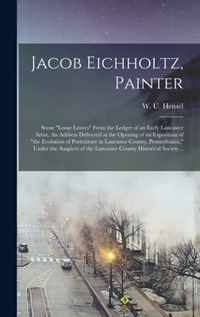 Jacob Eichholtz, Painter; Some loose Leaves From the Ledger of an Early Lancaster Artist. An Address Delivered at the Opening of an Exposition of the Evolution of Portraiture in Lancaster County, Pennsylvania, Under the Auspices of the Lancaster...