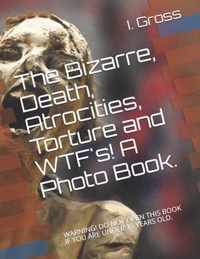 The Bizarre, Death, Atrocities, Torture and WTF's! A Photo Book.