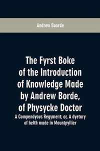 The fyrst boke of the introduction of knowledge made by Andrew Borde, of physycke doctor. A compendyous regyment