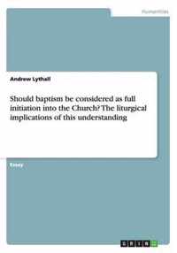 Should baptism be considered as full initiation into the Church? The liturgical implications of this understanding