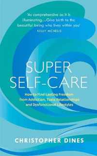 Super Self Care: How to Find Lasting Freedom from Addiction, Toxic Relationships and Dysfunctional Lifestyles