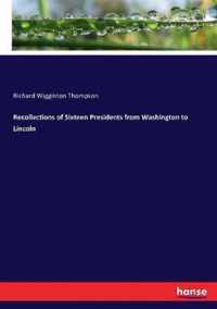 Recollections of Sixteen Presidents from Washington to Lincoln