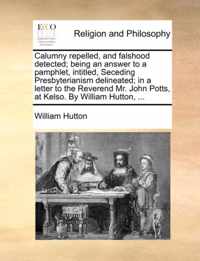 Calumny Repelled, and Falshood Detected; Being an Answer to a Pamphlet, Intitled, Seceding Presbyterianism Delineated; In a Letter to the Reverend Mr. John Potts, at Kelso. by William Hutton, ...