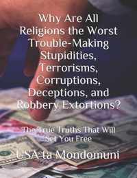 Why Are All Religions the Worst Trouble-Making Stupidities, Terrorisms, Corruptions, Deceptions, and Robbery Extortions?