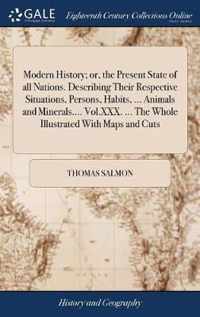 Modern History; or, the Present State of all Nations. Describing Their Respective Situations, Persons, Habits, ... Animals and Minerals.... Vol.XXX. ... The Whole Illustrated With Maps and Cuts