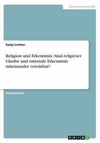 Religion und Erkenntnis. Sind religioeser Glaube und rationale Erkenntnis miteinander vereinbar?