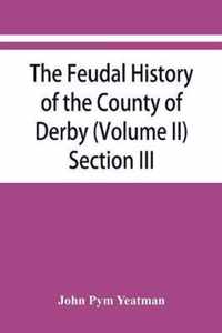 The feudal history of the County of Derby; (chiefly during the 11th, 12th, and 13th centuries) (Volume II) Section III.