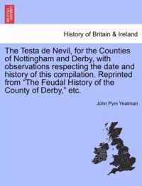 The Testa de Nevil, for the Counties of Nottingham and Derby, with Observations Respecting the Date and History of This Compilation. Reprinted from The Feudal History of the County of Derby, Etc.