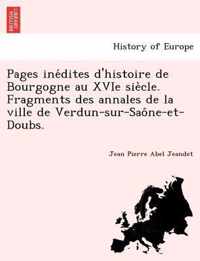 Pages Ine Dites D'Histoire de Bourgogne Au Xvie Sie Cle. Fragments Des Annales de La Ville de Verdun-Sur-Sao Ne-Et-Doubs.