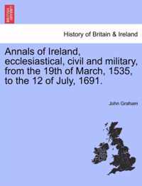 Annals of Ireland, Ecclesiastical, Civil and Military, from the 19th of March, 1535, to the 12 of July, 1691.