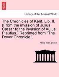 The Chronicles of Kent. Lib. II. (from the Invasion of Julius C Sar to the Invasion of Aulus Plautius.) Reprinted from The Dover Chronicle.'.