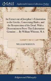 An Extract out of Josephus's Exhortation to the Greeks, Concerning Hades, and the Resurrection of the Dead. With a Dissertation to Prove This Exhortation Genuine; ... By William Whiston, M.A