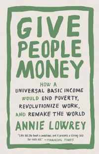 Give People Money How a Universal Basic Income Would End Poverty, Revolutionize Work, and Remake the World