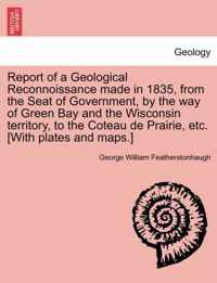 Report of a Geological Reconnoissance Made in 1835, from the Seat of Government, by the Way of Green Bay and the Wisconsin Territory, to the Coteau de Prairie, Etc. [With Plates and Maps.]