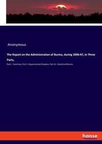 The Report on the Administration of Burma, during 1896-97, in Three Parts,