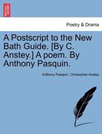 A PostScript to the New Bath Guide. [By C. Anstey.] a Poem. by Anthony Pasquin.