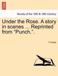 Under the Rose. a Story in Scenes ... Reprinted from Punch..