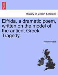 Elfrida, a Dramatic Poem, Written on the Model of the Antient Greek Tragedy.