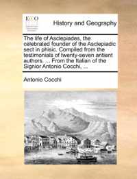 The Life of Asclepiades, the Celebrated Founder of the Asclepiadic Sect in Phisic. Compiled from the Testimonials of Twenty-Seven Antient Authors. ... from the Italian of the Signior Antonio Cocchi, ...