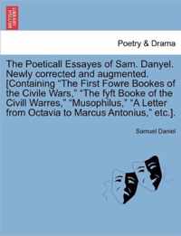 The Poeticall Essayes of Sam. Danyel. Newly Corrected and Augmented. [Containing the First Fowre Bookes of the Civile Wars, the Fyft Booke of the CIVILL Warres, Musophilus, a Letter from Octavia to Marcus Antonius, Etc.].