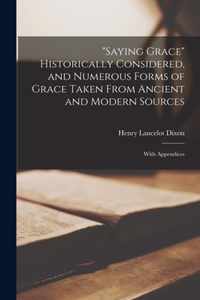 Saying Grace Historically Considered, and Numerous Forms of Grace Taken From Ancient and Modern Sources; With Appendices