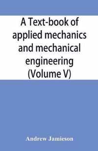 A Text-Book of Applied Mechanics and Mechanical Engineering; Specially Arranged for the Use of Engineers Qualifying for the Institution of Civil Engineers, the Diplomas and Degrees of Technical Colleges and Universities, Advanced Science Certificates of B