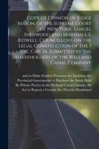 Copy of Opinion of Judge Mason, of the Supreme Court of New York, Samuel Sherwood and Marshall S. Bidwell, Councillors, on the Legal Construction of the 7 Vic. Cap. 34, Submitted by the Shareholders of the Welland Canal Company [microform]