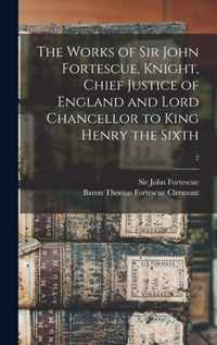 The Works of Sir John Fortescue, Knight, Chief Justice of England and Lord Chancellor to King Henry the Sixth; 2