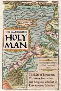 The Wandering Holy Man  The Life of Barsauma, Christian Asceticism, and Religious Conflict in Late Antique Palestine