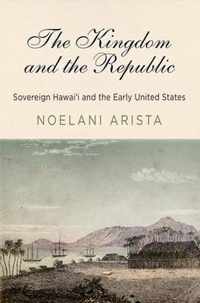 The Kingdom and the Republic: Sovereign Hawaii and the Early United States