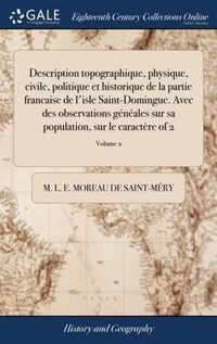 Description topographique, physique, civile, politique et historique de la partie francaise de l'isle Saint-Domingue. Avec des observations geneales sur sa population, sur le caractere of 2; Volume 2