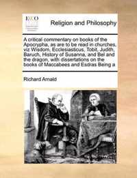 A Critical Commentary on Books of the Apocrypha, as Are to Be Read in Churches, Viz Wisdom, Ecclesiasticus, Tobit, Judith, Baruch, History of Susanna, and Bel and the Dragon, with Dissertations on the Books of Maccabees and Esdras Being a