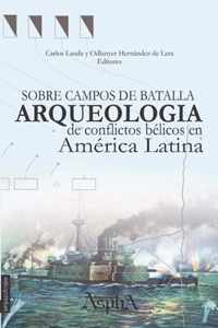 Sobre campos de batalla. Arqueologia de conflictos belicos en America Latina