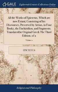 All the Works of Epictetus, Which are now Extant; Consisting of his Discourses, Preserved by Arrian, in Four Books, the Enchiridion, and Fragments. Translatedthe Original Greek The Third Edition. of 2; Volume 2