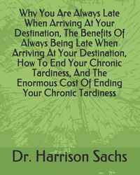 Why You Are Always Late When Arriving At Your Destination, The Benefits Of Always Being Late When Arriving At Your Destination, How To End Your Chronic Tardiness, And The Enormous Cost Of Ending Your Chronic Tardiness