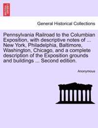 Pennsylvania Railroad to the Columbian Exposition, with Descriptive Notes of ... New York, Philadelphia, Baltimore, Washington, Chicago, and a Complete Description of the Exposition Grounds and Buildings ... Second Edition.