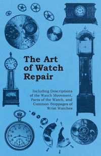 The Art of Watch Repair - Including Descriptions of the Watch Movement, Parts of the Watch, and Common Stoppages of Wrist Watches