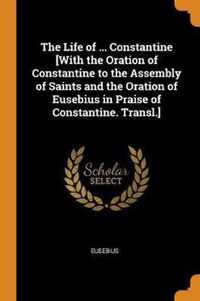 The Life of ... Constantine [with the Oration of Constantine to the Assembly of Saints and the Oration of Eusebius in Praise of Constantine. Transl.]